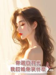 你選白月光,我訂婚你哭什麼
