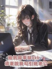 給男同事發okk,嬌妻說我勾引她老公
